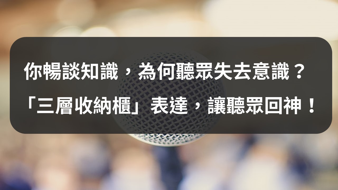 你暢談知識，為何聽眾失去意識？「三層收納櫃」表達技巧，讓聽眾回神！